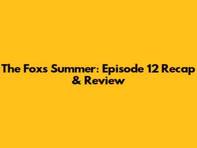 The Fox's Summer: Episode 12 Recap & Review
