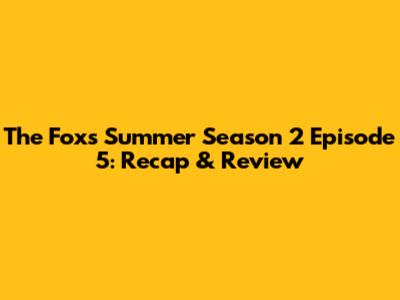 The Fox's Summer Season 2 Episode 5: Recap & Review