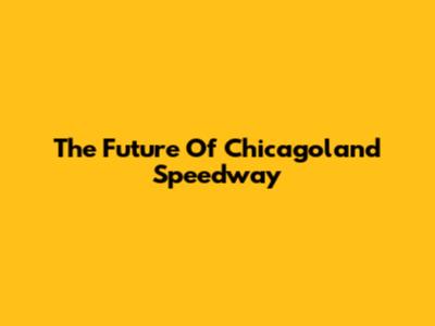 The Future Of Chicagoland Speedway