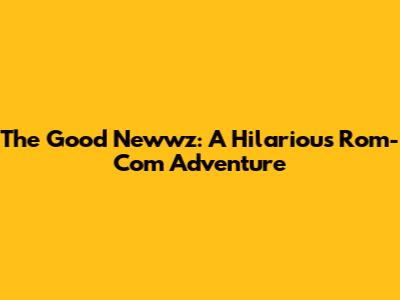 The Good Newwz: A Hilarious Rom-Com Adventure