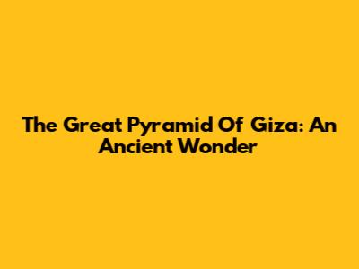 The Great Pyramid Of Giza: An Ancient Wonder