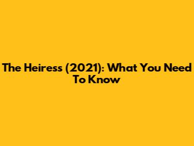 The Heiress (2021): What You Need To Know