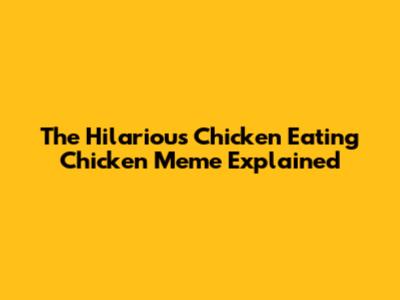 The Hilarious Chicken Eating Chicken Meme Explained