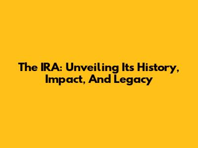 The IRA: Unveiling Its History, Impact, And Legacy