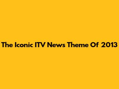 The Iconic ITV News Theme Of 2013