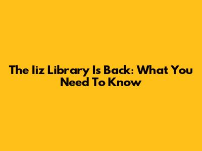 The Iiz Library Is Back: What You Need To Know