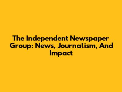 The Independent Newspaper Group: News, Journalism, And Impact