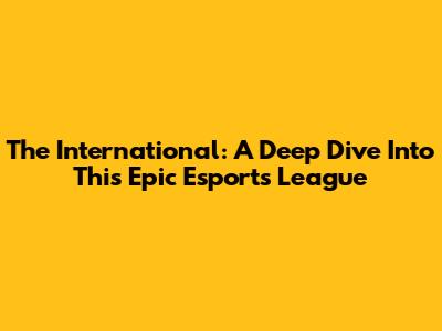 The International: A Deep Dive Into This Epic Esports League