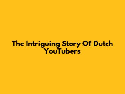 The Intriguing Story Of Dutch YouTubers