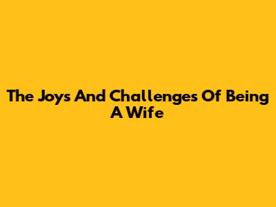 The Joys And Challenges Of Being A Wife