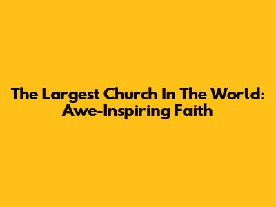The Largest Church In The World: Awe-Inspiring Faith