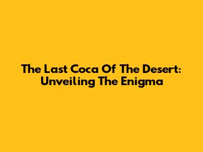 The Last Coca Of The Desert: Unveiling The Enigma