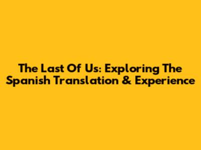 The Last Of Us: Exploring The Spanish Translation & Experience