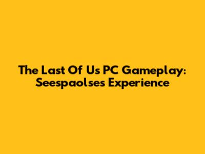 The Last Of Us PC Gameplay: Seespaolse's Experience