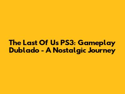 The Last Of Us PS3: Gameplay Dublado - A Nostalgic Journey