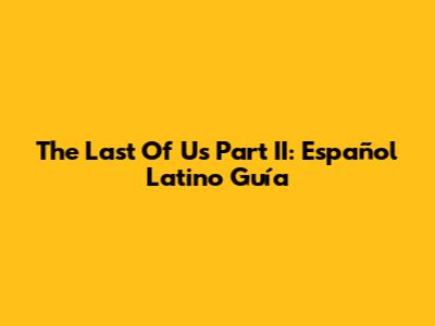 The Last Of Us Part II: Español Latino Guía