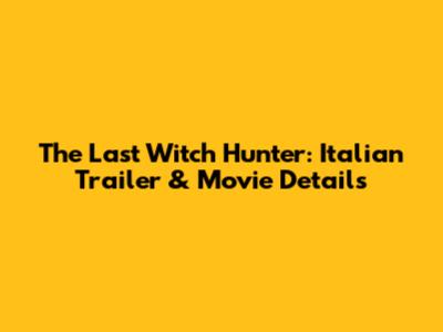 The Last Witch Hunter: Italian Trailer & Movie Details
