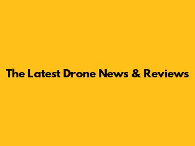 The Latest Drone News & Reviews