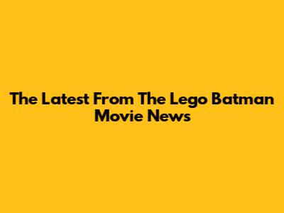 The Latest From The Lego Batman Movie News
