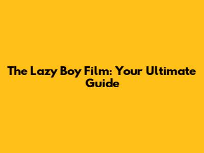 The Lazy Boy Film: Your Ultimate Guide