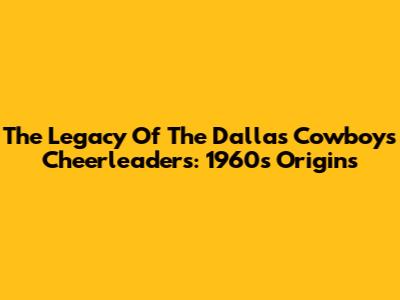 The Legacy Of The Dallas Cowboys Cheerleaders: 1960s Origins