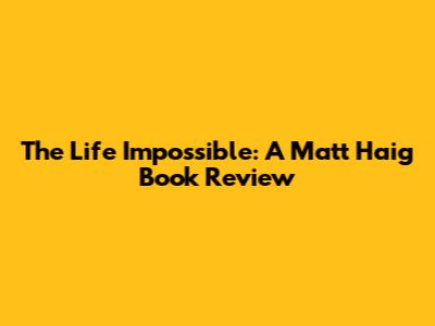 The Life Impossible: A Matt Haig Book Review