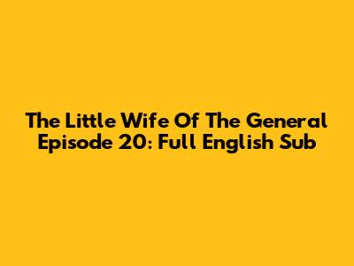 The Little Wife Of The General Episode 20: Full English Sub