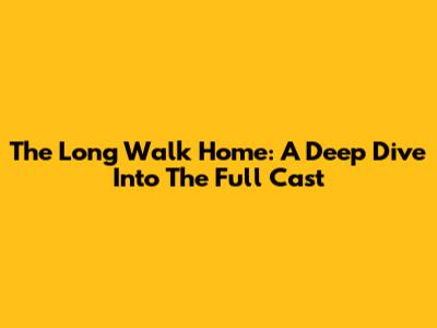 The Long Walk Home: A Deep Dive Into The Full Cast