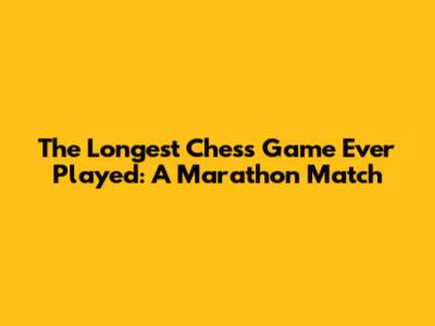 The Longest Chess Game Ever Played: A Marathon Match