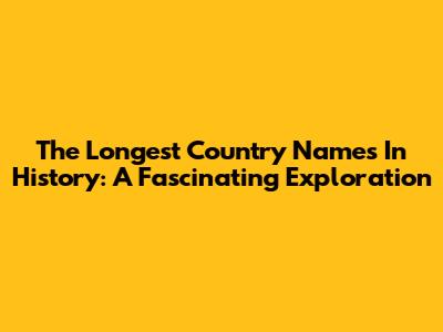 The Longest Country Names In History: A Fascinating Exploration