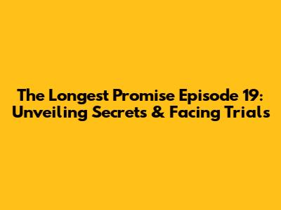 The Longest Promise Episode 19: Unveiling Secrets & Facing Trials