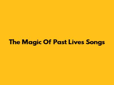 The Magic Of "Past Lives" Songs