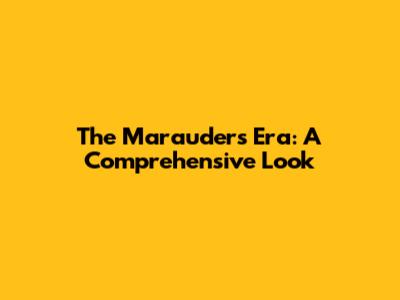 The Marauders Era: A Comprehensive Look