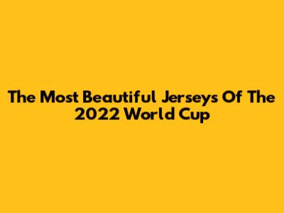 The Most Beautiful Jerseys Of The 2022 World Cup