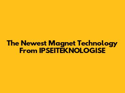The Newest Magnet Technology From IPSEITEKNOLOGISE