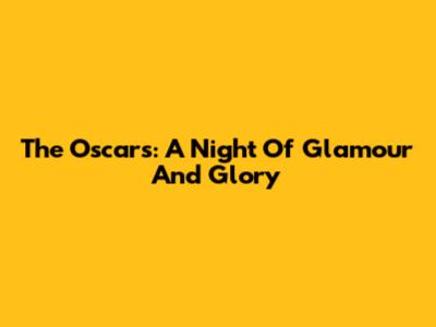 The Oscars: A Night Of Glamour And Glory