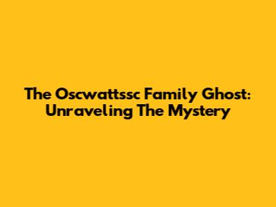 The Oscwattssc Family Ghost: Unraveling The Mystery