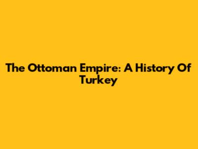 The Ottoman Empire: A History Of Turkey