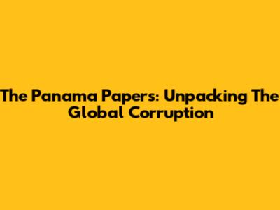 The Panama Papers: Unpacking The Global Corruption