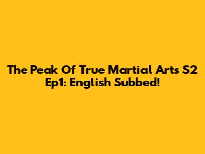 The Peak Of True Martial Arts S2 Ep1: English Subbed!