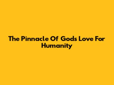 The Pinnacle Of God's Love For Humanity