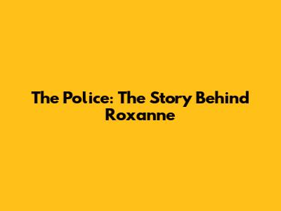 The Police: The Story Behind "Roxanne"