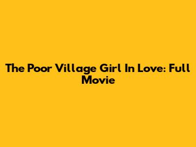 The Poor Village Girl In Love: Full Movie