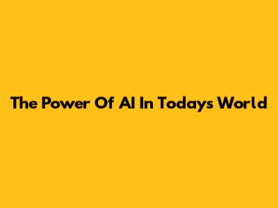 The Power Of AI In Today's World