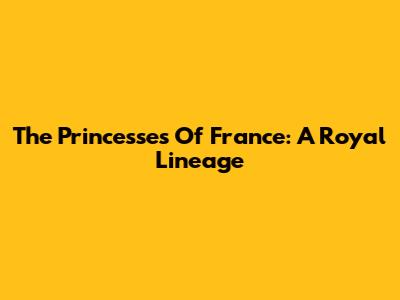 The Princesses Of France: A Royal Lineage