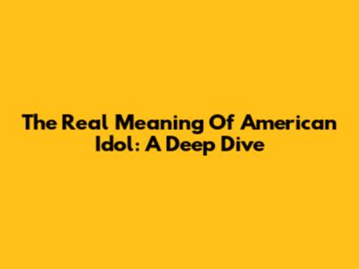 The Real Meaning Of American Idol: A Deep Dive