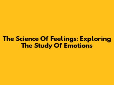 The Science Of Feelings: Exploring The Study Of Emotions
