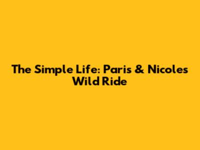 The Simple Life: Paris & Nicole's Wild Ride