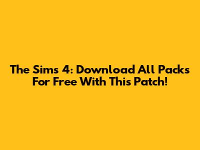 The Sims 4: Download All Packs For Free With This Patch!
