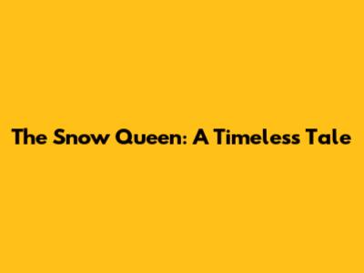 The Snow Queen: A Timeless Tale